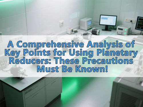 أحدث أخبار الشركة عن A Comprehensive Analysis of Key Points for Using Planetary Reducers: These Precautions Must Be Known!